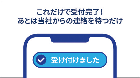 これだけで受付完了！あとは当社からの連絡を待つだけ