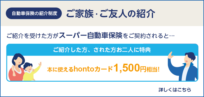 自動車保険の紹介制度 ご家族・ご友人の紹介 ご紹介を受けた方がスーパー自動車保険をご契約されると、ご紹介した方、された方お二人に特典！
