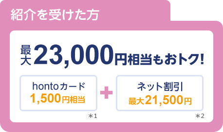 紹介を受けた方 は最大23,000円相当もおトク！hontoカード1,500円相当+ネット割引最大21,500円